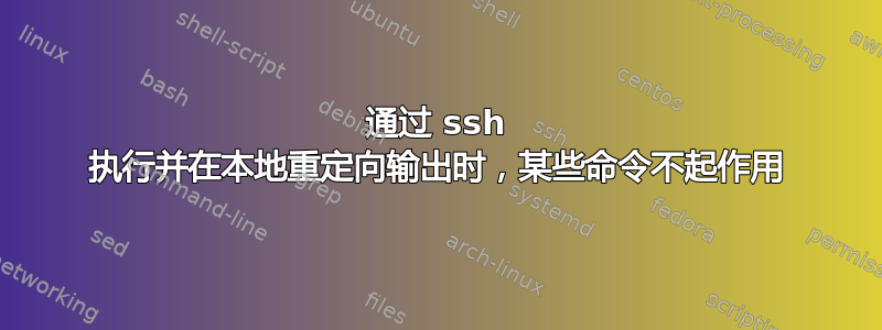 通过 ssh 执行并在本地重定向输出时，某些命令不起作用