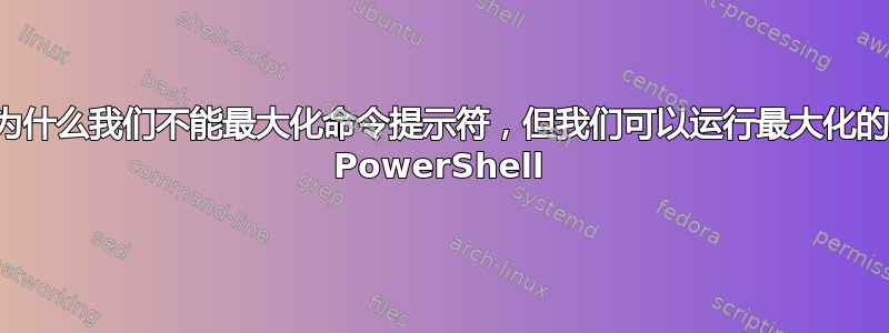 为什么我们不能最大化命令提示符，但我们可以运行最大化的 PowerShell