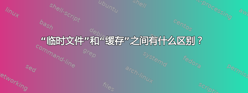 “临时文件”和“缓存”之间有什么区别？