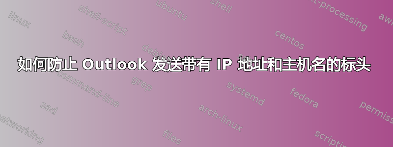 如何防止 Outlook 发送带有 IP 地址和主机名的标头