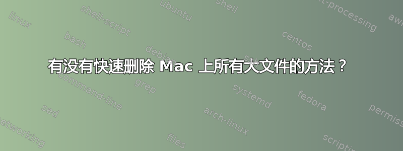 有没有快速删除 Mac 上所有大文件的方法？