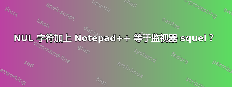 NUL 字符加上 Notepad++ 等于监视器 squel？