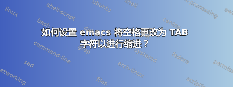 如何设置 emacs 将空格更改为 TAB 字符以进行缩进？