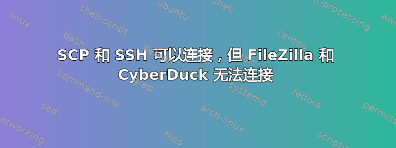 SCP 和 SSH 可以连接，但 FileZilla 和 Cyber​​Duck 无法连接