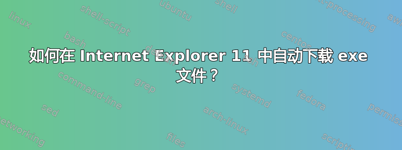 如何在 Internet Explorer 11 中自动下载 exe 文件？