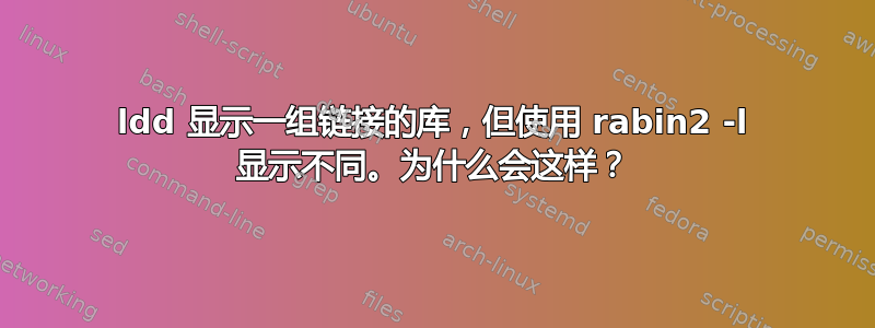 ldd 显示一组链接的库，但使用 rabin2 -l 显示不同。为什么会这样？