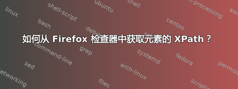 如何从 Firefox 检查器中获取元素的 XPath？