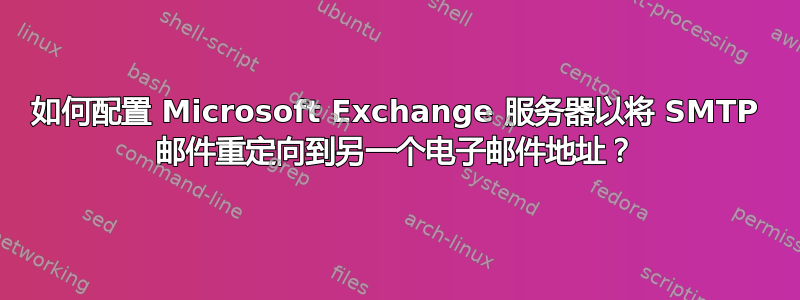 如何配置 Microsoft Exchange 服务器以将 SMTP 邮件重定向到另一个电子邮件地址？