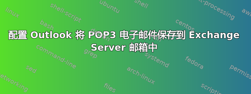 配置 Outlook 将 POP3 电子邮件保存到 Exchange Server 邮箱中