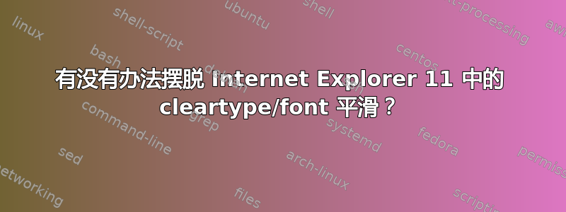 有没有办法摆脱 Internet Explorer 11 中的 cleartype/font 平滑？