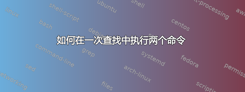 如何在一次查找中执行两个命令