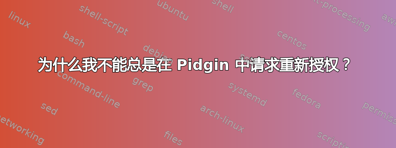 为什么我不能总是在 Pidgin 中请求重新授权？