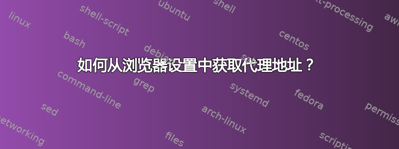 如何从浏览器设置中获取代理地址？