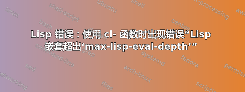 Lisp 错误：使用 cl- 函数时出现错误“Lisp 嵌套超出‘max-lisp-eval-depth’”