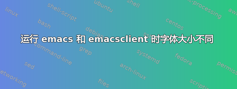 运行 emacs 和 emacsclient 时字体大小不同