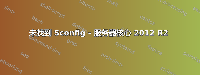 未找到 Sconfig - 服务器核心 2012 R2