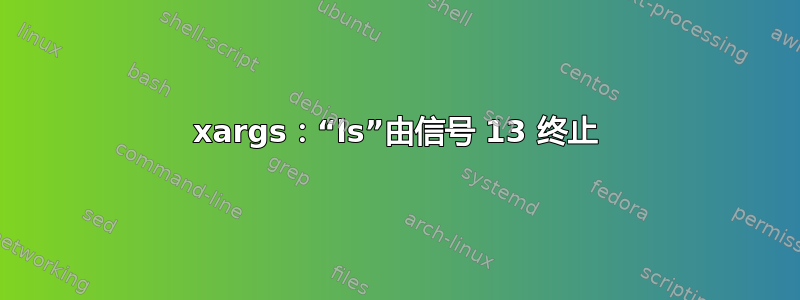 xargs：“ls”由信号 13 终止