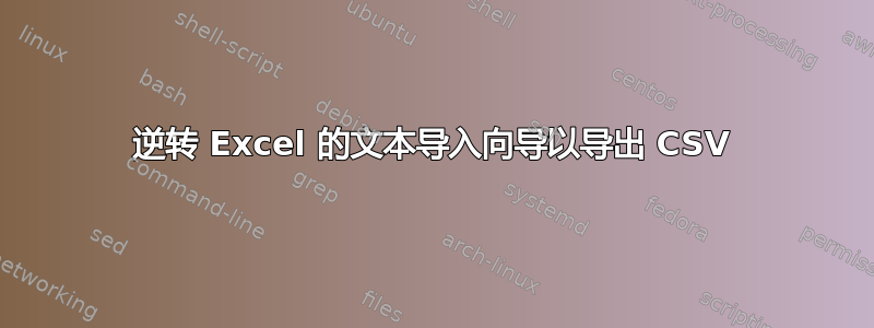 逆转 Excel 的文本导入向导以导出 CSV