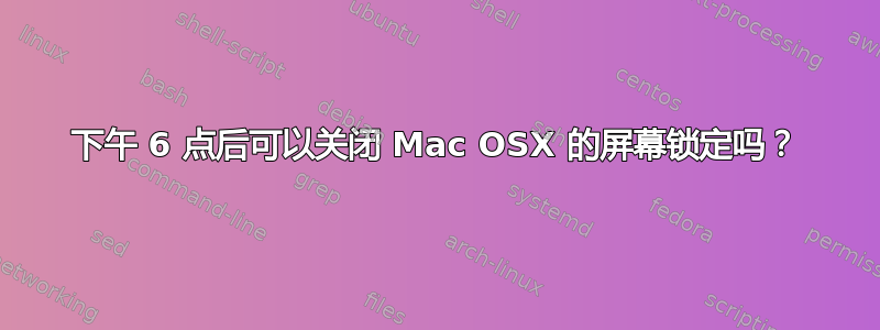 下午 6 点后可以关闭 Mac OSX 的屏幕锁定吗？