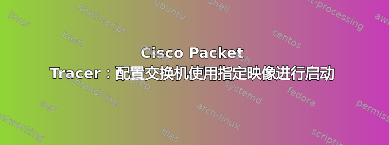 Cisco Packet Tracer：配置交换机使用指定映像进行启动