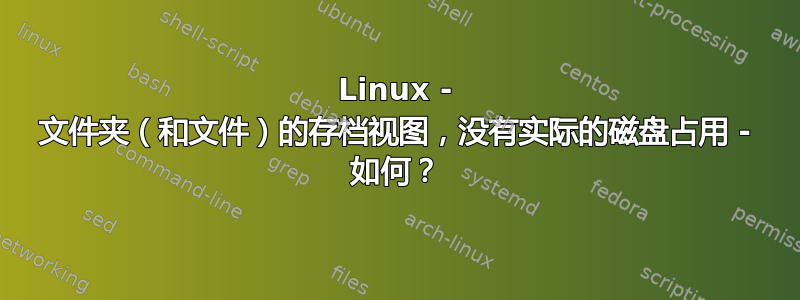 Linux - 文件夹（和文件）的存档视图，没有实际的磁盘占用 - 如何？