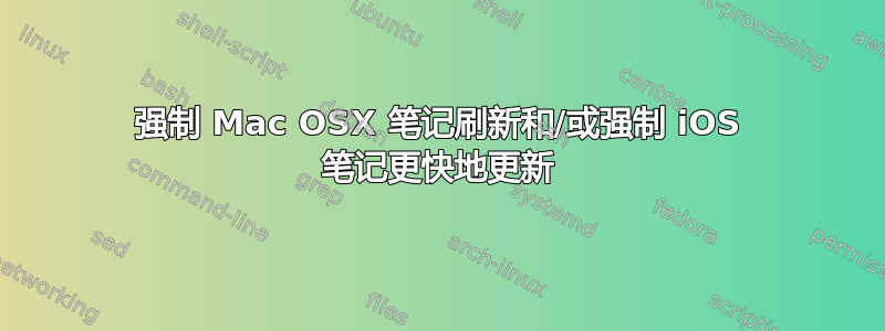 强制 Mac OSX 笔记刷新和/或强制 iOS 笔记更快地更新