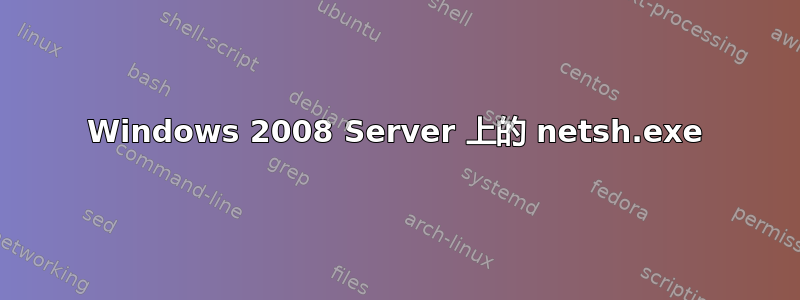 Windows 2008 Server 上的 netsh.exe