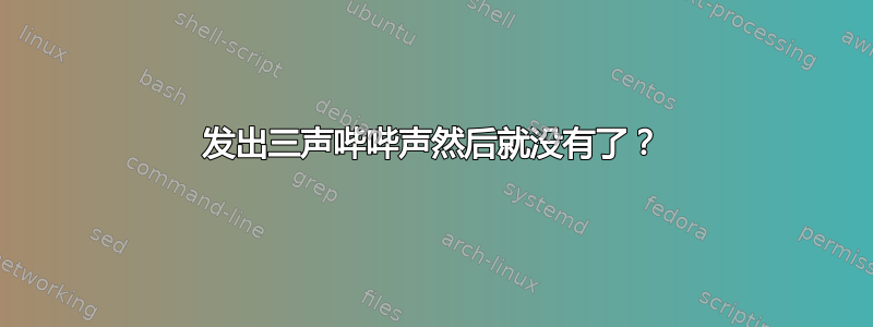 发出三声哔哔声然后就没有了？