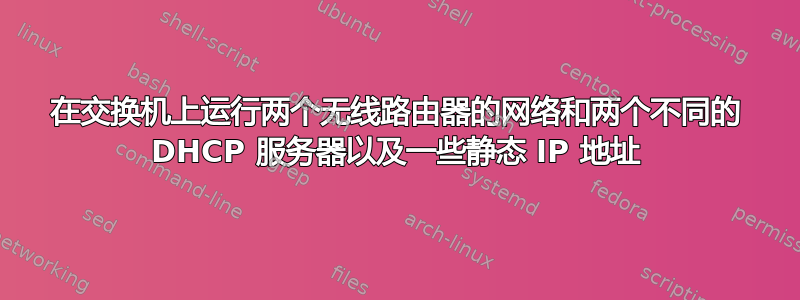 在交换机上运行两个无线路由器的网络和两个不同的 DHCP 服务器以及一些静态 IP 地址