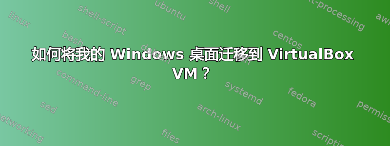 如何将我的 Windows 桌面迁移到 VirtualBox VM？