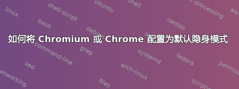 如何将 Chromium 或 Chrome 配置为默认隐身模式