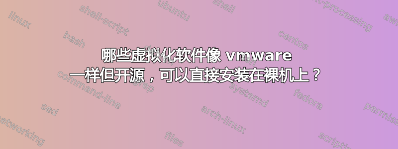 哪些虚拟化软件像 vmware 一样但开源，可以直接安装在裸机上？