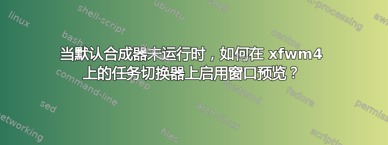 当默认合成器未运行时，如何在 xfwm4 上的任务切换器上启用窗口预览？