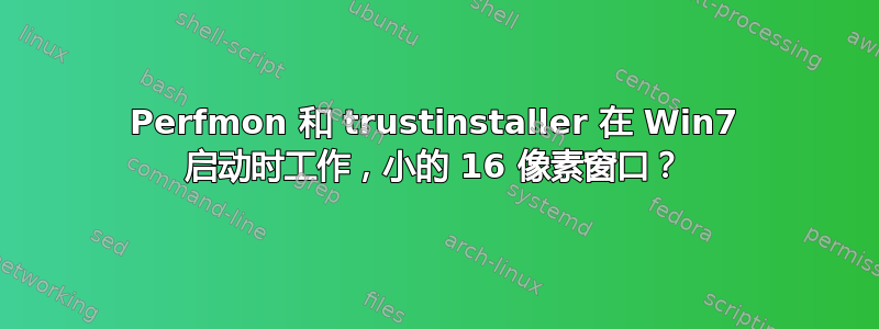 Perfmon 和 trustinstaller 在 Win7 启动时工作，小的 16 像素窗口？