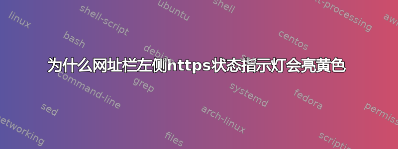 为什么网址栏左侧https状态指示灯会亮黄色