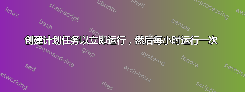 创建计划任务以立即运行，然后每小时运行一次