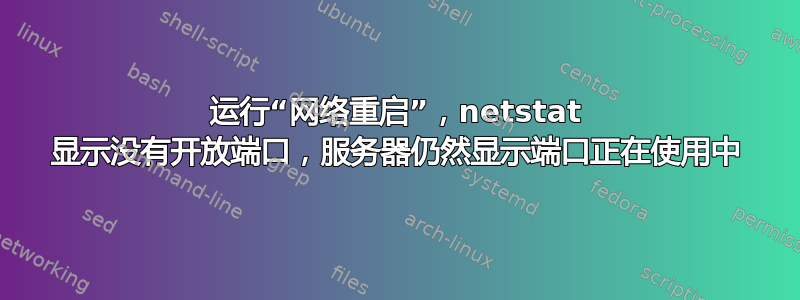 运行“网络重启”，netstat 显示没有开放端口，服务器仍然显示端口正在使用中