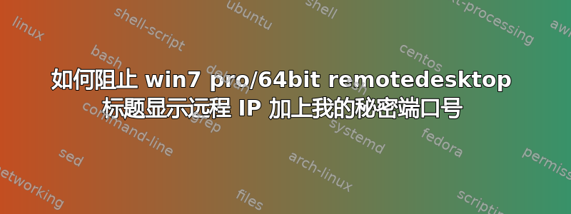 如何阻止 win7 pro/64bit remotedesktop 标题显示远程 IP 加上我的秘密端口号