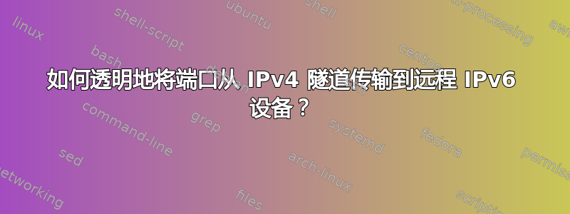 如何透明地将端口从 IPv4 隧道传输到远程 IPv6 设备？