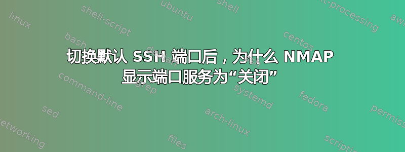 切换默认 SSH 端口后，为什么 NMAP 显示端口服务为“关闭”