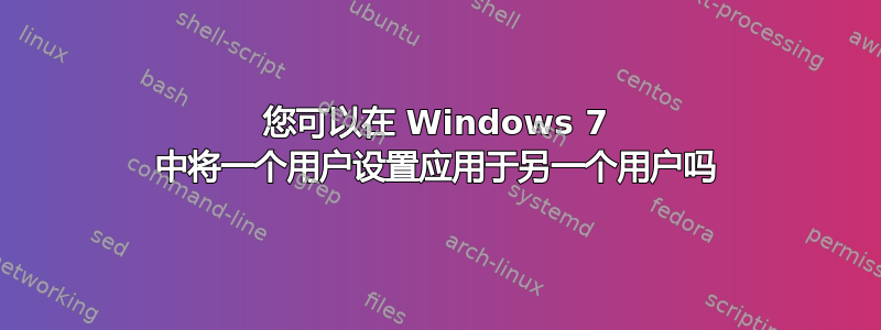 您可以在 Windows 7 中将一个用户设置应用于另一个用户吗