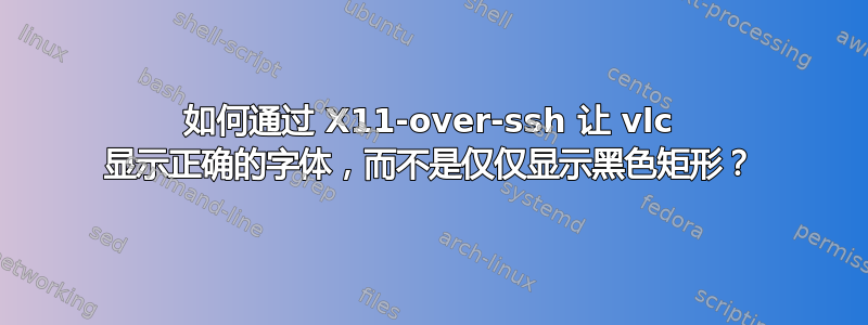 如何通过 X11-over-ssh 让 vlc 显示正确的字体，而不是仅仅显示黑色矩形？