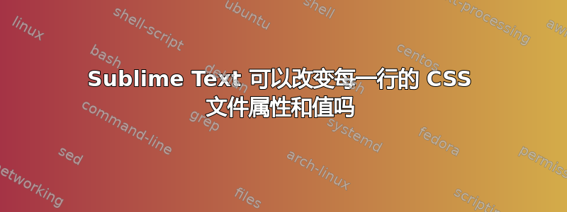 Sublime Text 可以改变每一行的 CSS 文件属性和值吗