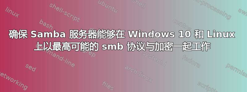 确保 Samba 服务器能够在 Windows 10 和 Linux 上以最高可能的 smb 协议与加密一起工作