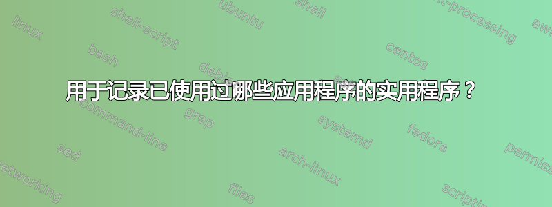 用于记录已使用过哪些应用程序的实用程序？