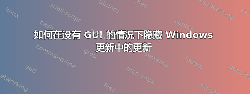 如何在没有 GUI 的情况下隐藏 Windows 更新中的更新