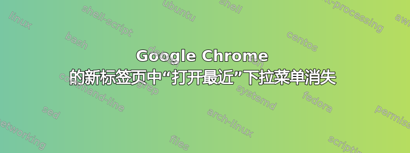 Google Chrome 的新标签页中“打开最近”下拉菜单消失