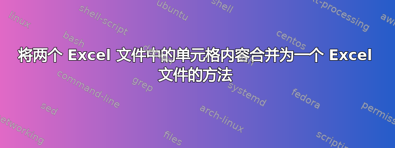 将两个 Excel 文件中的单元格内容合并为一个 Excel 文件的方法