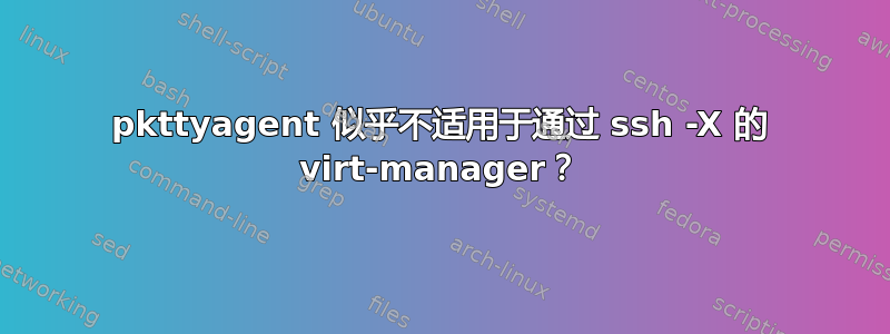 pkttyagent 似乎不适用于通过 ssh -X 的 virt-manager？