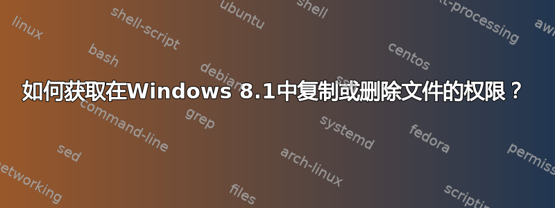 如何获取在Windows 8.1中复制或删除文件的权限？